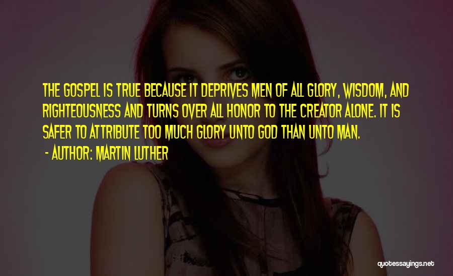Martin Luther Quotes: The Gospel Is True Because It Deprives Men Of All Glory, Wisdom, And Righteousness And Turns Over All Honor To