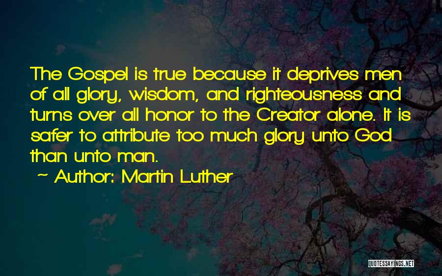Martin Luther Quotes: The Gospel Is True Because It Deprives Men Of All Glory, Wisdom, And Righteousness And Turns Over All Honor To