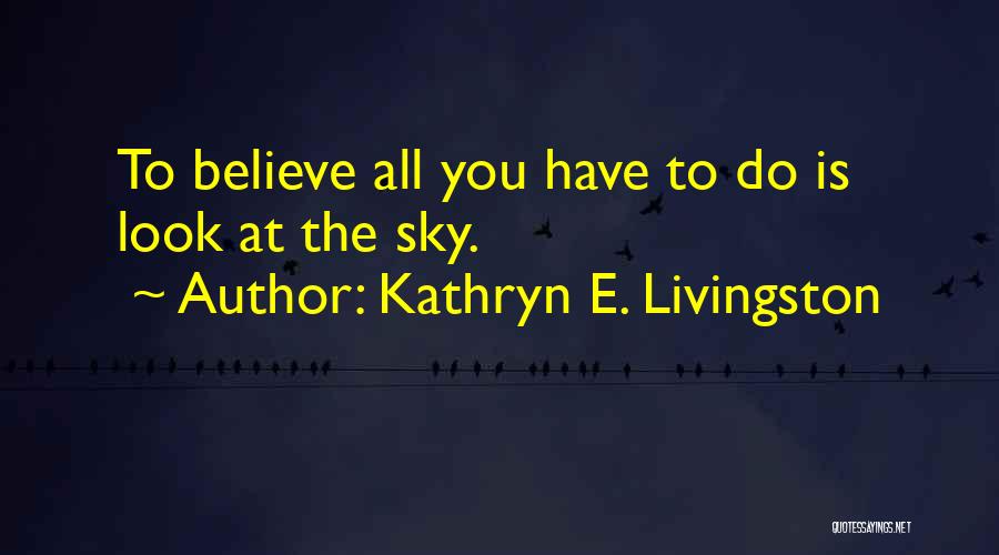 Kathryn E. Livingston Quotes: To Believe All You Have To Do Is Look At The Sky.