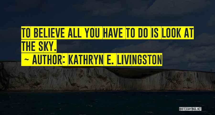 Kathryn E. Livingston Quotes: To Believe All You Have To Do Is Look At The Sky.