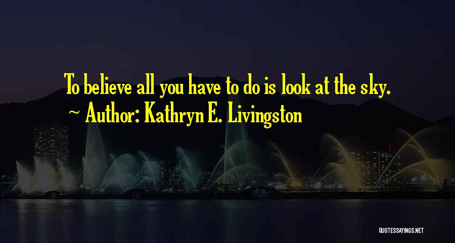 Kathryn E. Livingston Quotes: To Believe All You Have To Do Is Look At The Sky.