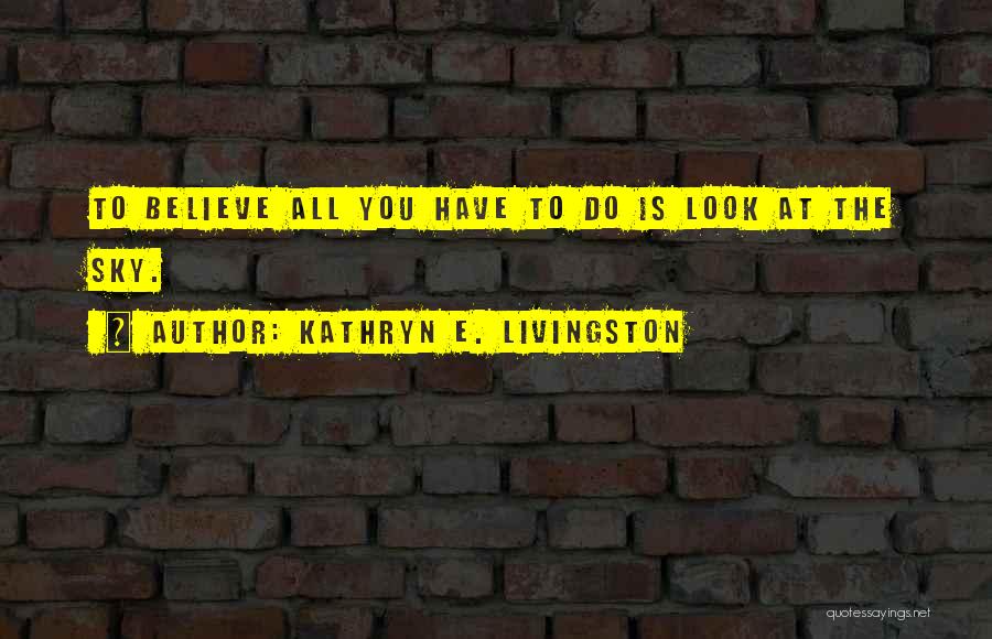 Kathryn E. Livingston Quotes: To Believe All You Have To Do Is Look At The Sky.