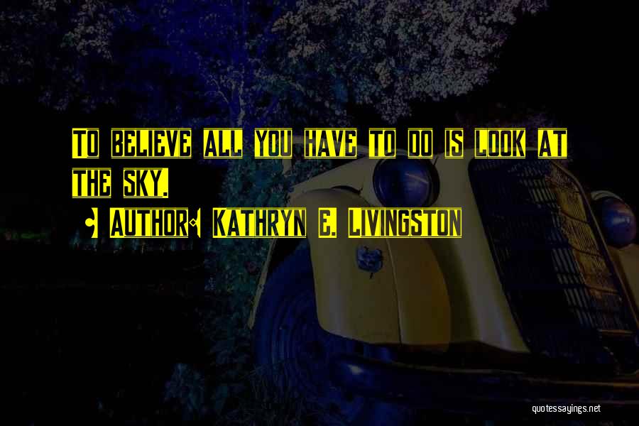 Kathryn E. Livingston Quotes: To Believe All You Have To Do Is Look At The Sky.