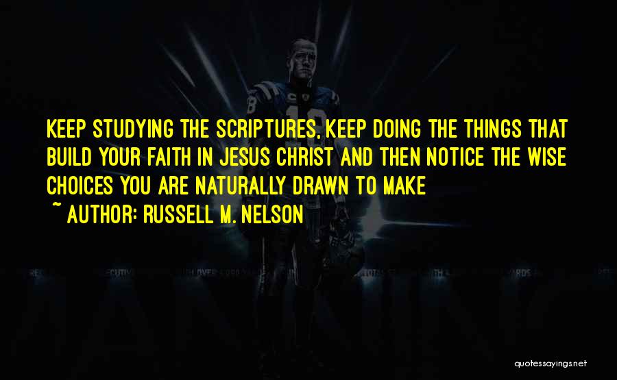 Russell M. Nelson Quotes: Keep Studying The Scriptures, Keep Doing The Things That Build Your Faith In Jesus Christ And Then Notice The Wise