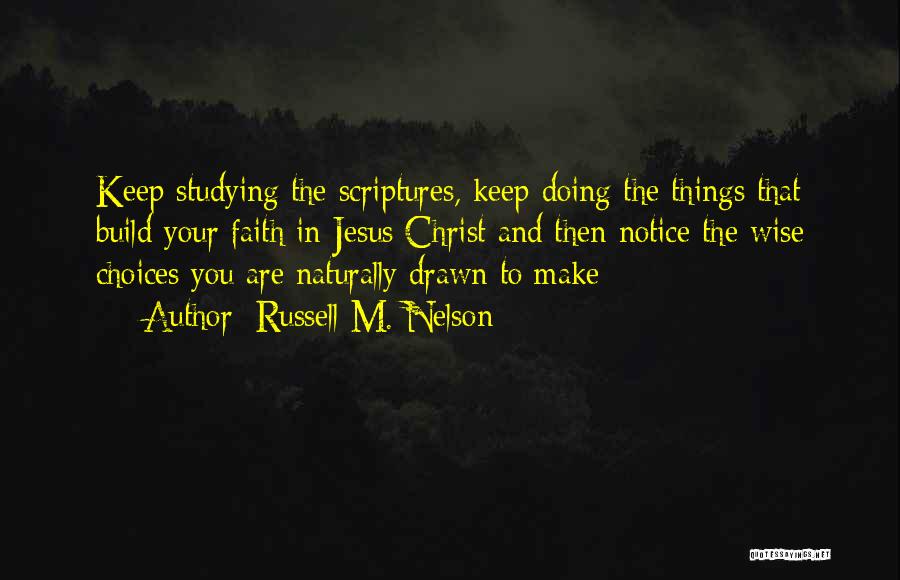 Russell M. Nelson Quotes: Keep Studying The Scriptures, Keep Doing The Things That Build Your Faith In Jesus Christ And Then Notice The Wise