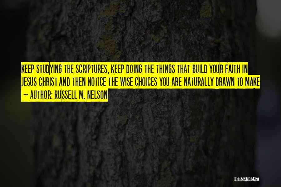 Russell M. Nelson Quotes: Keep Studying The Scriptures, Keep Doing The Things That Build Your Faith In Jesus Christ And Then Notice The Wise