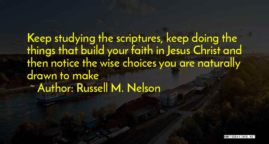 Russell M. Nelson Quotes: Keep Studying The Scriptures, Keep Doing The Things That Build Your Faith In Jesus Christ And Then Notice The Wise