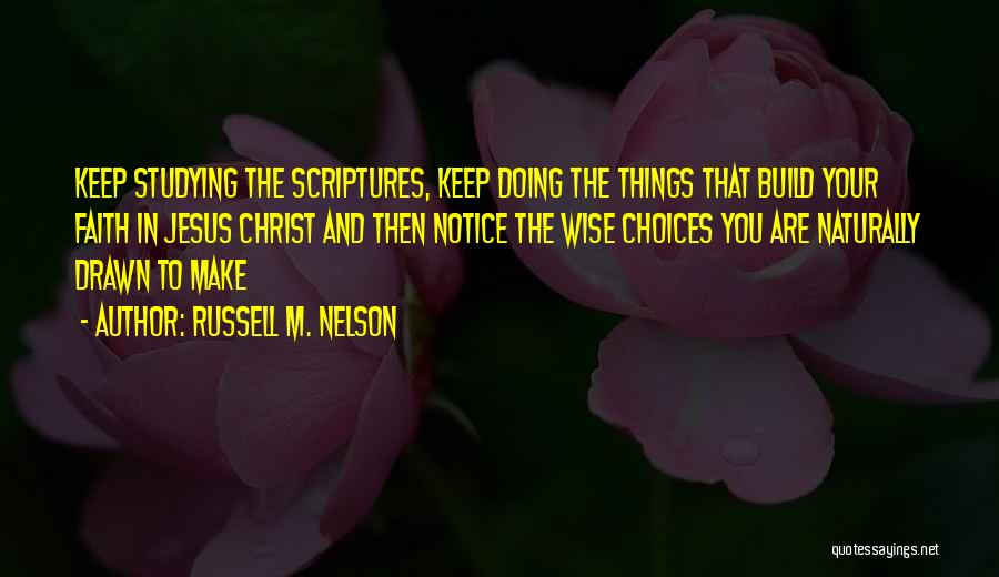 Russell M. Nelson Quotes: Keep Studying The Scriptures, Keep Doing The Things That Build Your Faith In Jesus Christ And Then Notice The Wise