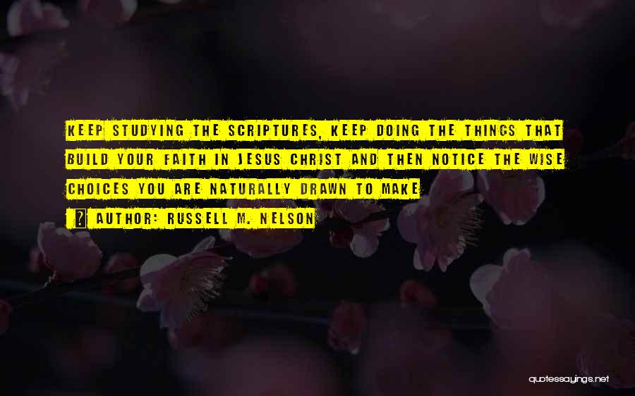 Russell M. Nelson Quotes: Keep Studying The Scriptures, Keep Doing The Things That Build Your Faith In Jesus Christ And Then Notice The Wise