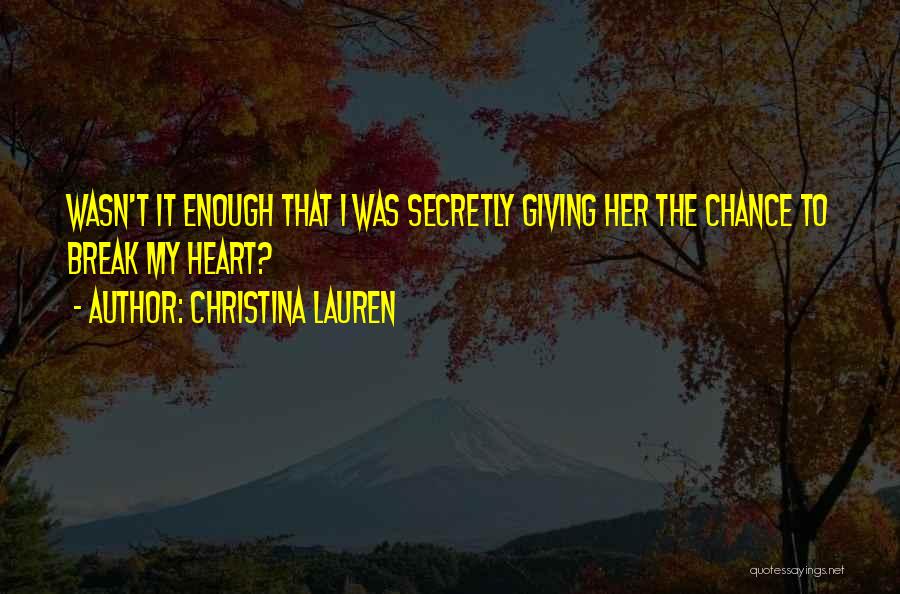 Christina Lauren Quotes: Wasn't It Enough That I Was Secretly Giving Her The Chance To Break My Heart?