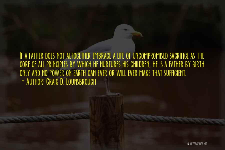 Craig D. Lounsbrough Quotes: If A Father Does Not Altogether Embrace A Life Of Uncompromised Sacrifice As The Core Of All Principles By Which