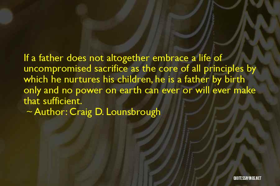 Craig D. Lounsbrough Quotes: If A Father Does Not Altogether Embrace A Life Of Uncompromised Sacrifice As The Core Of All Principles By Which