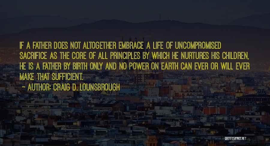 Craig D. Lounsbrough Quotes: If A Father Does Not Altogether Embrace A Life Of Uncompromised Sacrifice As The Core Of All Principles By Which