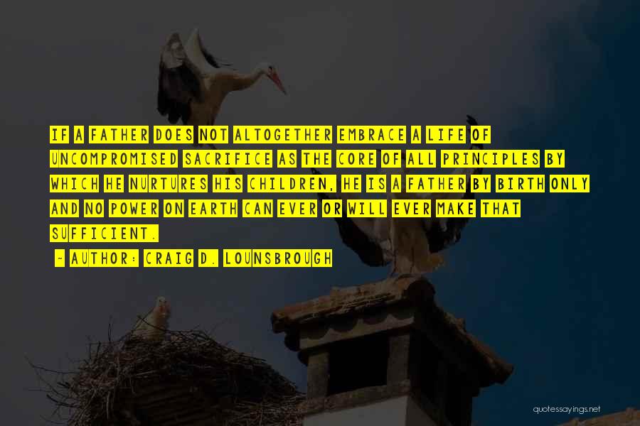 Craig D. Lounsbrough Quotes: If A Father Does Not Altogether Embrace A Life Of Uncompromised Sacrifice As The Core Of All Principles By Which