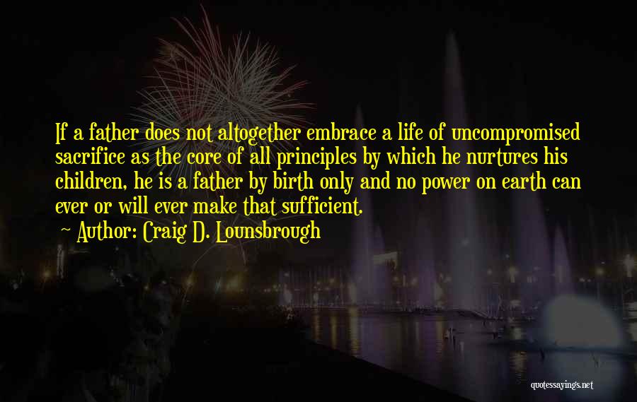 Craig D. Lounsbrough Quotes: If A Father Does Not Altogether Embrace A Life Of Uncompromised Sacrifice As The Core Of All Principles By Which