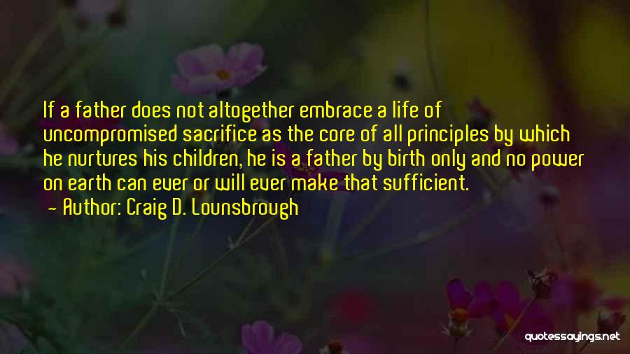 Craig D. Lounsbrough Quotes: If A Father Does Not Altogether Embrace A Life Of Uncompromised Sacrifice As The Core Of All Principles By Which