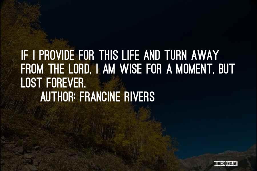 Francine Rivers Quotes: If I Provide For This Life And Turn Away From The Lord, I Am Wise For A Moment, But Lost