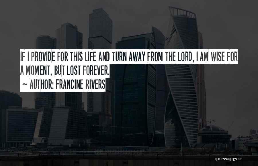 Francine Rivers Quotes: If I Provide For This Life And Turn Away From The Lord, I Am Wise For A Moment, But Lost