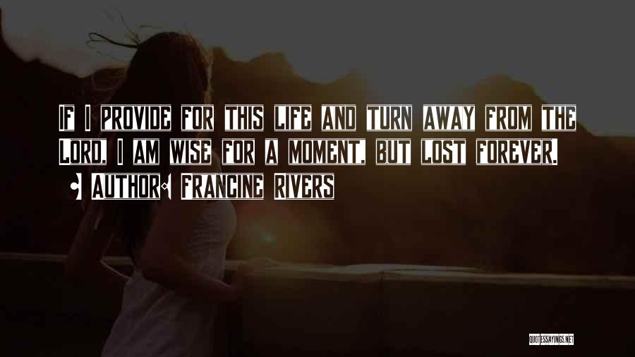 Francine Rivers Quotes: If I Provide For This Life And Turn Away From The Lord, I Am Wise For A Moment, But Lost