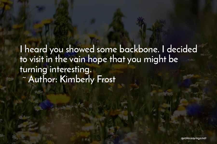 Kimberly Frost Quotes: I Heard You Showed Some Backbone. I Decided To Visit In The Vain Hope That You Might Be Turning Interesting.