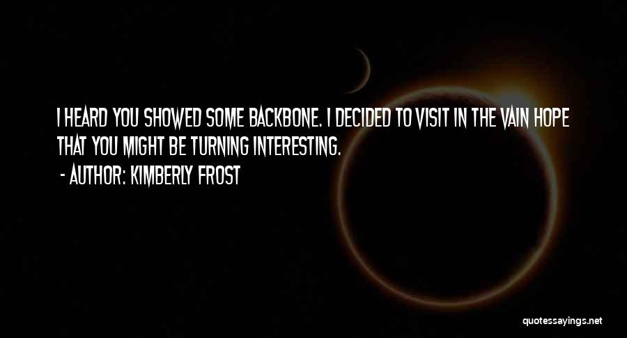 Kimberly Frost Quotes: I Heard You Showed Some Backbone. I Decided To Visit In The Vain Hope That You Might Be Turning Interesting.