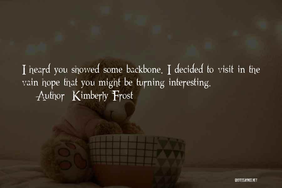 Kimberly Frost Quotes: I Heard You Showed Some Backbone. I Decided To Visit In The Vain Hope That You Might Be Turning Interesting.