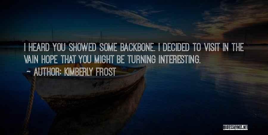 Kimberly Frost Quotes: I Heard You Showed Some Backbone. I Decided To Visit In The Vain Hope That You Might Be Turning Interesting.