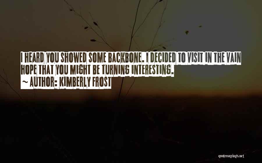 Kimberly Frost Quotes: I Heard You Showed Some Backbone. I Decided To Visit In The Vain Hope That You Might Be Turning Interesting.