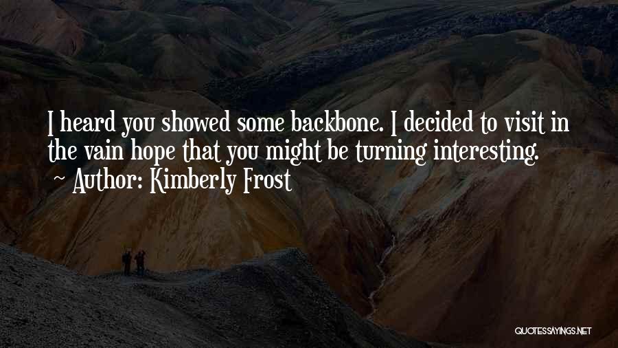 Kimberly Frost Quotes: I Heard You Showed Some Backbone. I Decided To Visit In The Vain Hope That You Might Be Turning Interesting.
