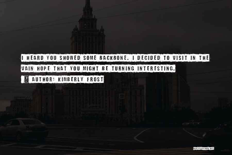 Kimberly Frost Quotes: I Heard You Showed Some Backbone. I Decided To Visit In The Vain Hope That You Might Be Turning Interesting.