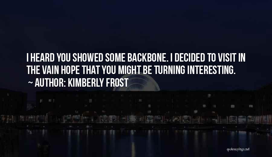 Kimberly Frost Quotes: I Heard You Showed Some Backbone. I Decided To Visit In The Vain Hope That You Might Be Turning Interesting.