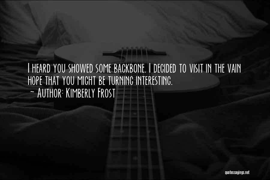 Kimberly Frost Quotes: I Heard You Showed Some Backbone. I Decided To Visit In The Vain Hope That You Might Be Turning Interesting.