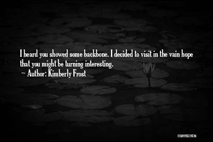 Kimberly Frost Quotes: I Heard You Showed Some Backbone. I Decided To Visit In The Vain Hope That You Might Be Turning Interesting.