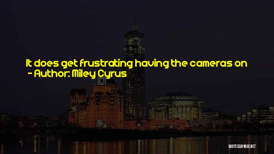 Miley Cyrus Quotes: It Does Get Frustrating Having The Cameras On You All The Time, Because If You Make Mistakes, Then The Whole