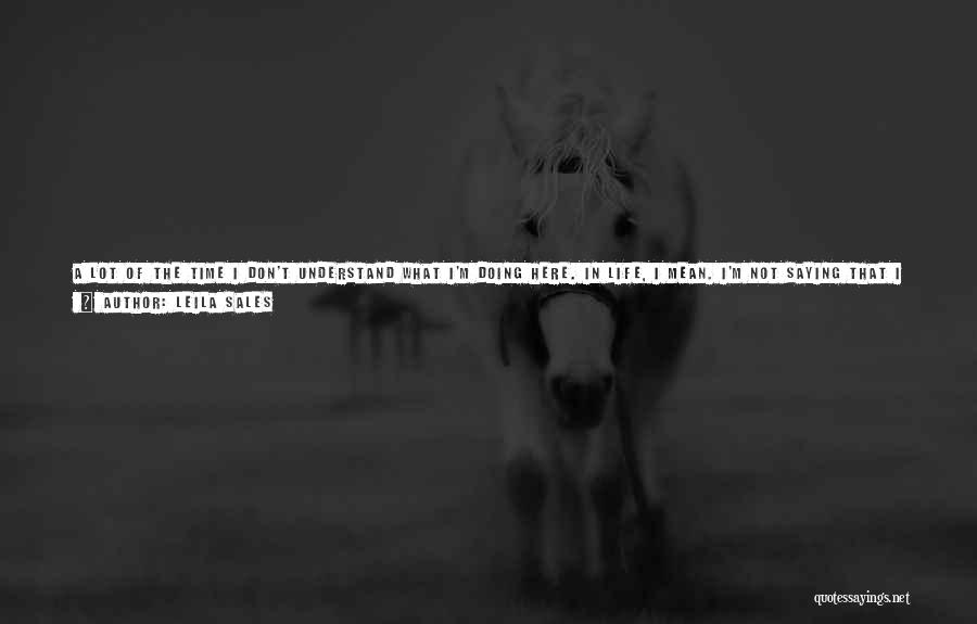 Leila Sales Quotes: A Lot Of The Time I Don't Understand What I'm Doing Here. In Life, I Mean. I'm Not Saying That