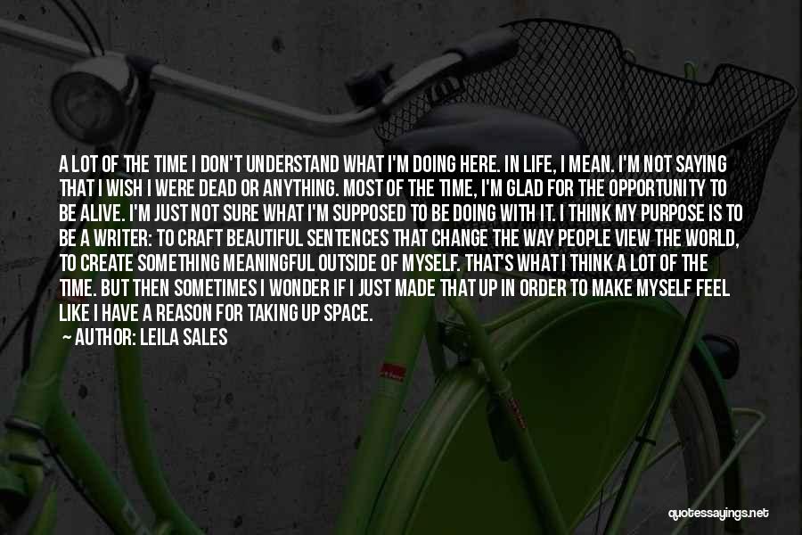 Leila Sales Quotes: A Lot Of The Time I Don't Understand What I'm Doing Here. In Life, I Mean. I'm Not Saying That