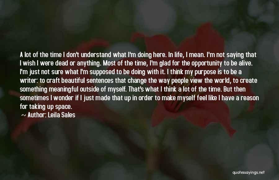 Leila Sales Quotes: A Lot Of The Time I Don't Understand What I'm Doing Here. In Life, I Mean. I'm Not Saying That