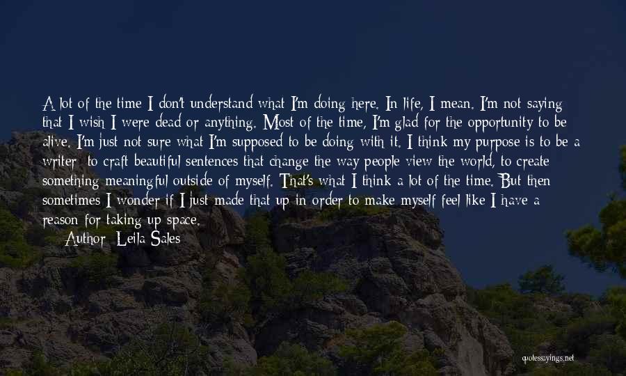 Leila Sales Quotes: A Lot Of The Time I Don't Understand What I'm Doing Here. In Life, I Mean. I'm Not Saying That