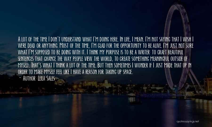 Leila Sales Quotes: A Lot Of The Time I Don't Understand What I'm Doing Here. In Life, I Mean. I'm Not Saying That