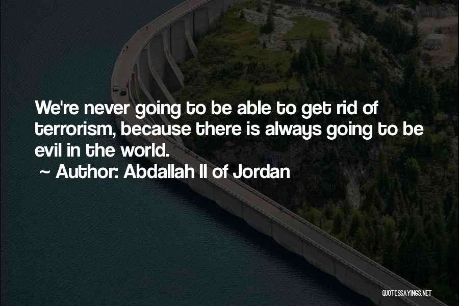 Abdallah II Of Jordan Quotes: We're Never Going To Be Able To Get Rid Of Terrorism, Because There Is Always Going To Be Evil In