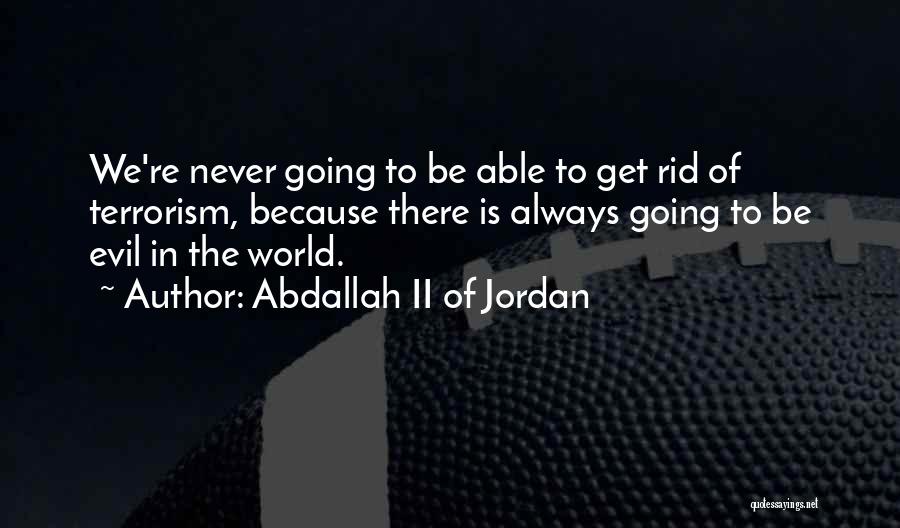 Abdallah II Of Jordan Quotes: We're Never Going To Be Able To Get Rid Of Terrorism, Because There Is Always Going To Be Evil In