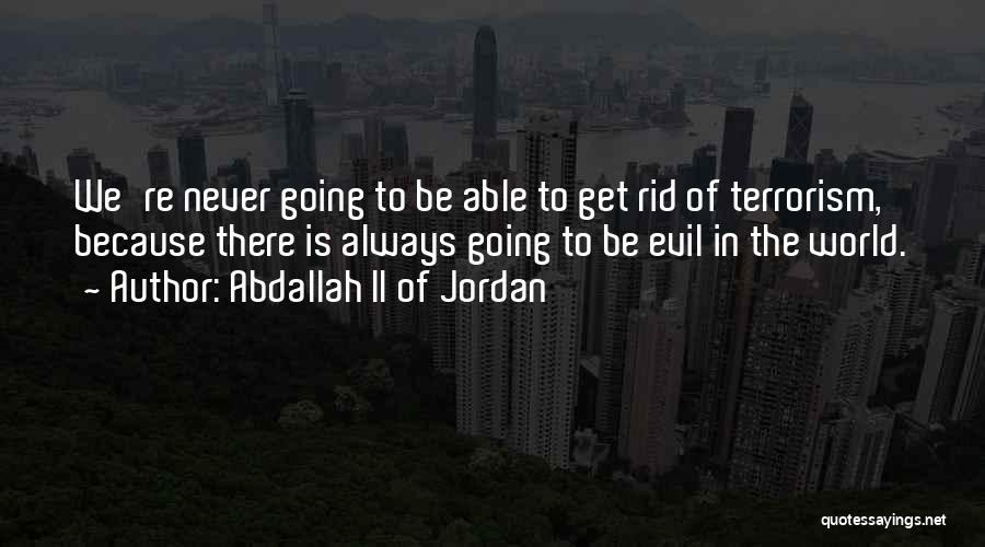 Abdallah II Of Jordan Quotes: We're Never Going To Be Able To Get Rid Of Terrorism, Because There Is Always Going To Be Evil In