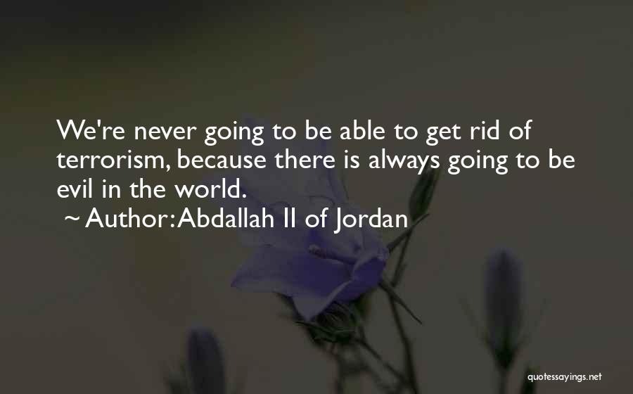 Abdallah II Of Jordan Quotes: We're Never Going To Be Able To Get Rid Of Terrorism, Because There Is Always Going To Be Evil In