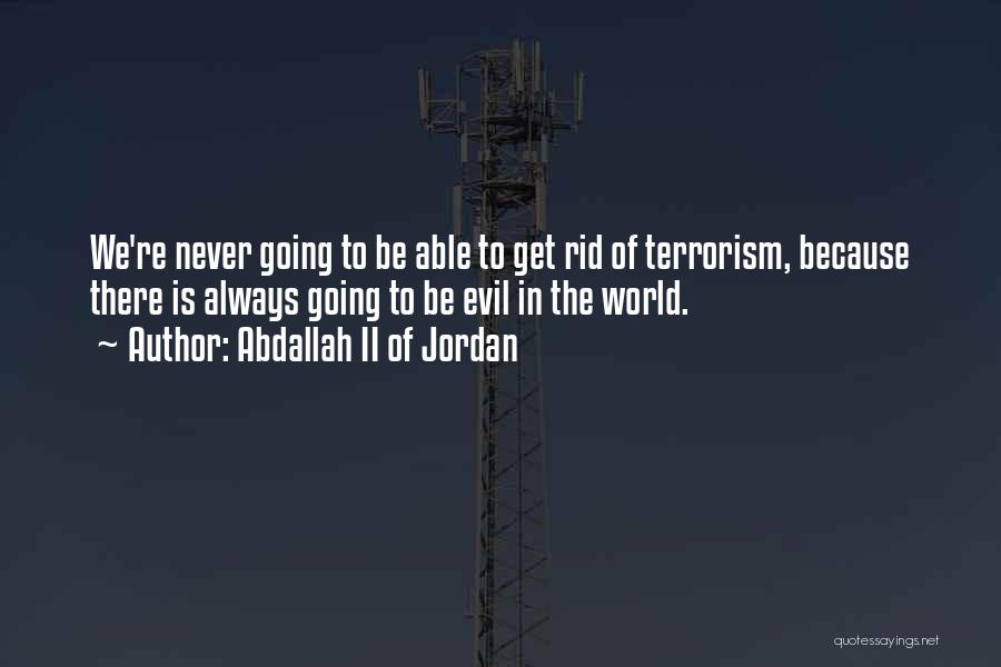 Abdallah II Of Jordan Quotes: We're Never Going To Be Able To Get Rid Of Terrorism, Because There Is Always Going To Be Evil In