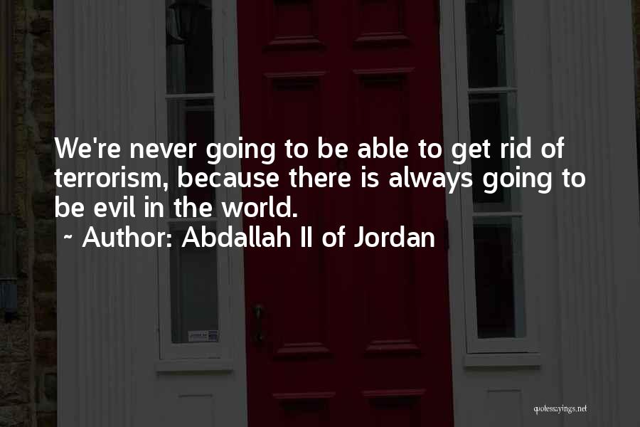 Abdallah II Of Jordan Quotes: We're Never Going To Be Able To Get Rid Of Terrorism, Because There Is Always Going To Be Evil In