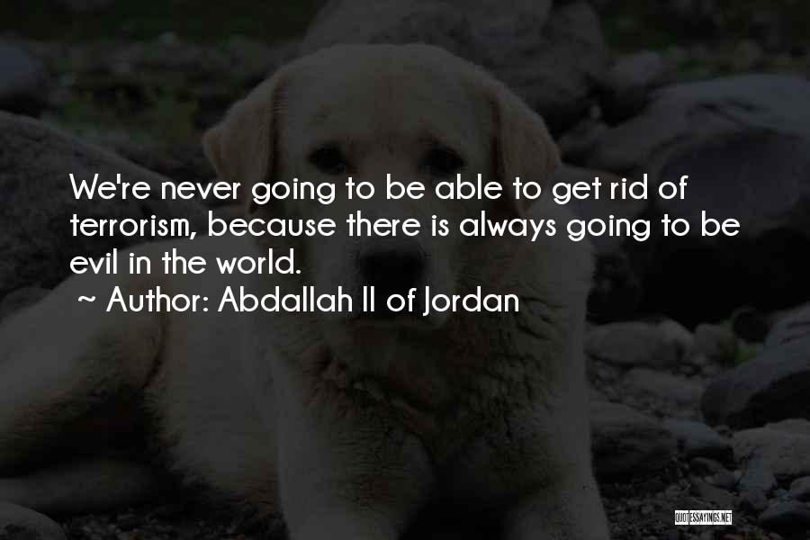 Abdallah II Of Jordan Quotes: We're Never Going To Be Able To Get Rid Of Terrorism, Because There Is Always Going To Be Evil In