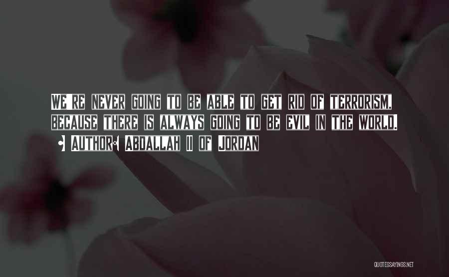 Abdallah II Of Jordan Quotes: We're Never Going To Be Able To Get Rid Of Terrorism, Because There Is Always Going To Be Evil In