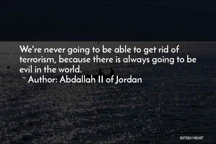 Abdallah II Of Jordan Quotes: We're Never Going To Be Able To Get Rid Of Terrorism, Because There Is Always Going To Be Evil In