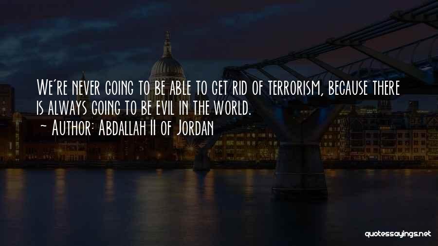 Abdallah II Of Jordan Quotes: We're Never Going To Be Able To Get Rid Of Terrorism, Because There Is Always Going To Be Evil In