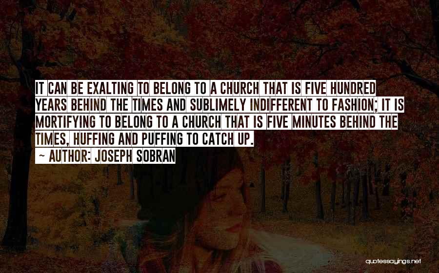 Joseph Sobran Quotes: It Can Be Exalting To Belong To A Church That Is Five Hundred Years Behind The Times And Sublimely Indifferent